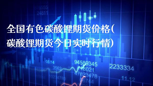 全国有色碳酸锂期货价格(碳酸锂期货今日实时行情)