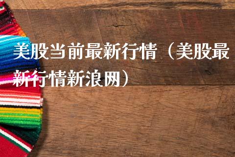 美股当前最新行情（美股最新行情新浪网）_https://www.boyangwujin.com_期货直播间_第1张