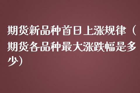 期货新品种首日上涨规律（期货各品种最大涨跌幅是多少）