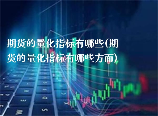 期货的量化指标有哪些(期货的量化指标有哪些方面)