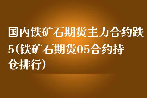 国内铁矿石期货主力合约跌5(铁矿石期货05合约持仓排行)_https://www.boyangwujin.com_内盘期货_第1张