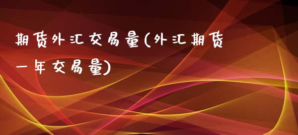 期货外汇交易量(外汇期货一年交易量)
