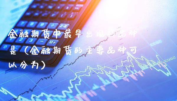 金融期货中最早出现的品种是（金融期货的主要品种可以分为）