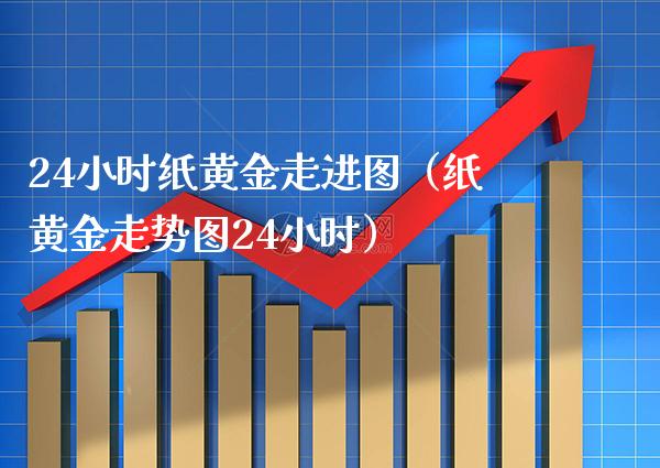 24小时纸黄金走进图（纸黄金走势图24小时）_https://www.boyangwujin.com_期货直播间_第1张