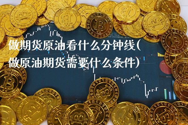 做期货原油看什么分钟线(做原油期货需要什么条件)