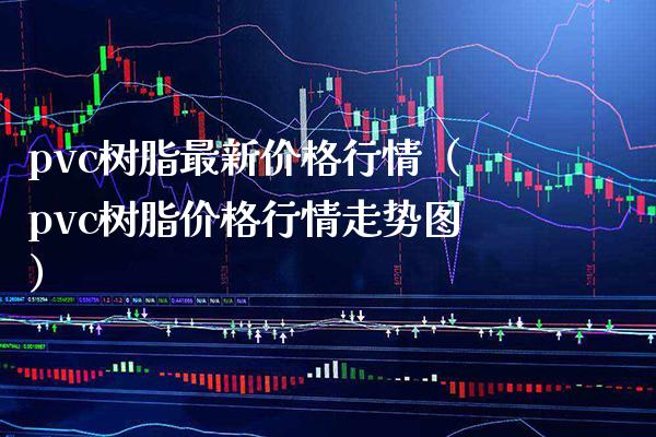pvc树脂最新价格行情（pvc树脂价格行情走势图）
