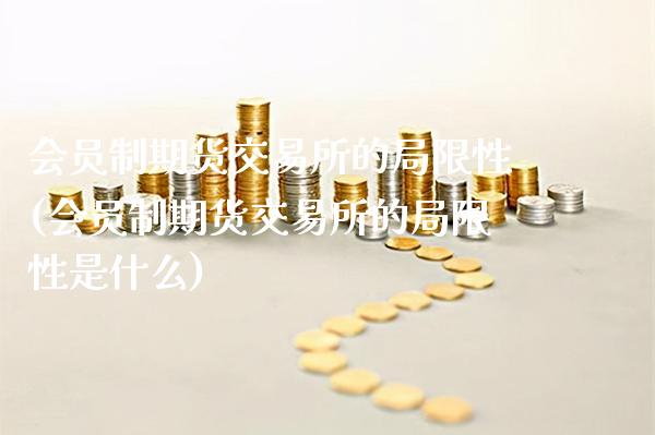 会员制期货交易所的局限性(会员制期货交易所的局限性是什么)_https://www.boyangwujin.com_期货直播间_第1张