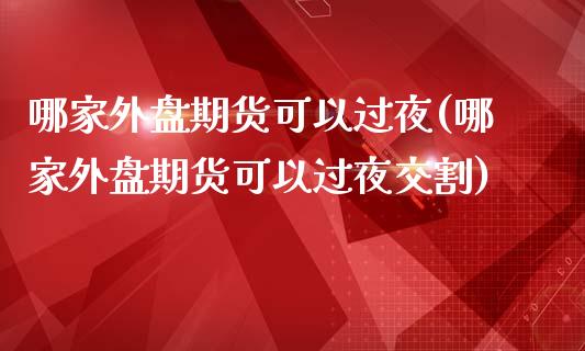 哪家外盘期货可以过夜(哪家外盘期货可以过夜交割)_https://www.boyangwujin.com_纳指期货_第1张