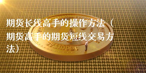 期货长线高手的操作方法（期货高手的期货短线交易方法）