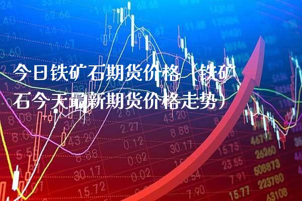 今日铁矿石期货价格（铁矿石今天最新期货价格走势）