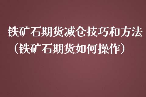 铁矿石期货减仓技巧和方法（铁矿石期货如何操作）_https://www.boyangwujin.com_期货直播间_第1张