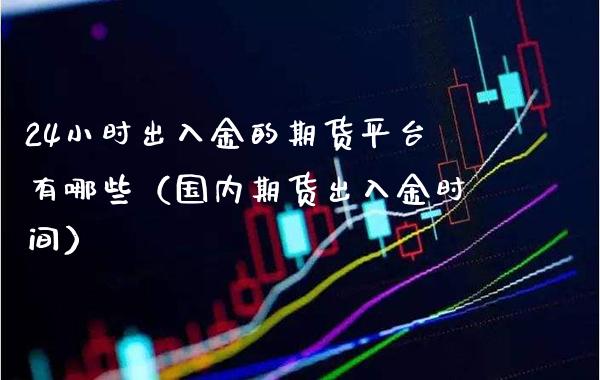 24小时出入金的期货平台有哪些（国内期货出入金时间）_https://www.boyangwujin.com_期货直播间_第1张