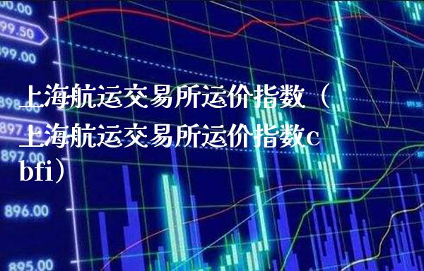 上海航运交易所运价指数（上海航运交易所运价指数cbfi）
