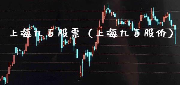 上海九百股票（上海九百股价）_https://www.boyangwujin.com_黄金期货_第1张