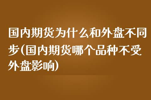 国内期货为什么和外盘不同步(国内期货哪个品种不受外盘影响)