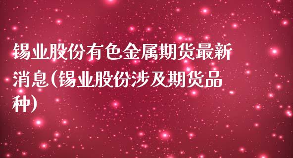 锡业股份有色金属期货最新消息(锡业股份涉及期货品种)_https://www.boyangwujin.com_期货直播间_第1张