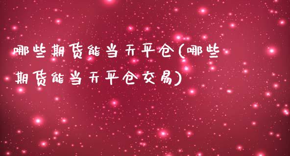 哪些期货能当天平仓(哪些期货能当天平仓交易)_https://www.boyangwujin.com_黄金期货_第1张