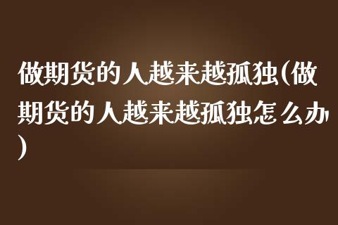做期货的人越来越孤独(做期货的人越来越孤独怎么办)_https://www.boyangwujin.com_期货直播间_第1张