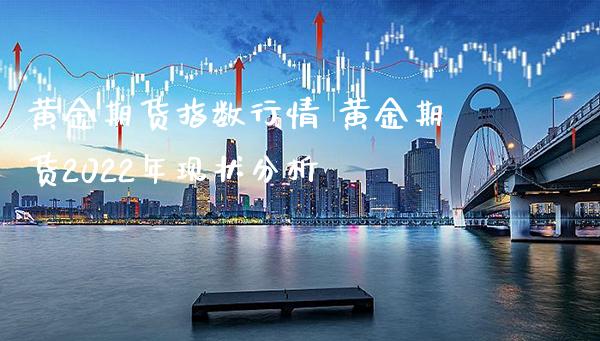 黄金期货指数行情 黄金期货2022年现状分析