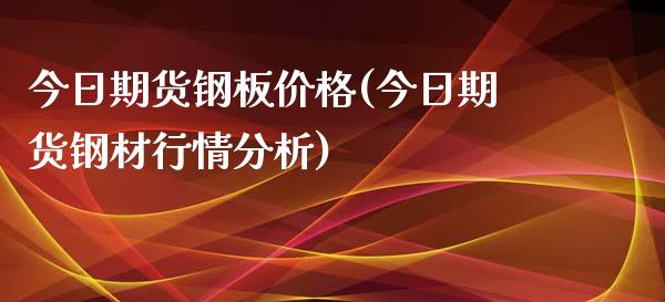今日期货钢板价格(今日期货钢材行情分析)_https://www.boyangwujin.com_期货直播间_第1张