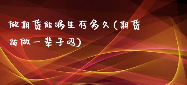 做期货能够生存多久(期货能做一辈子吗)_https://www.boyangwujin.com_白银期货_第1张