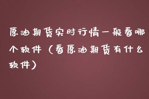 原油期货实时行情一般看哪个软件（看原油期货有什么软件）