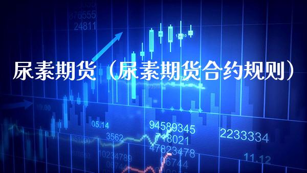尿素期货（尿素期货合约规则）_https://www.boyangwujin.com_期货直播间_第1张
