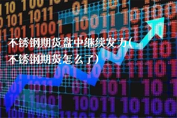 不锈钢期货盘中继续发力(不锈钢期货怎么了)_https://www.boyangwujin.com_期货直播间_第1张
