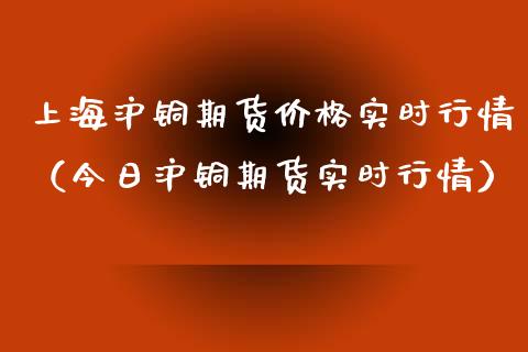 上海沪铜期货价格实时行情（今日沪铜期货实时行情）
