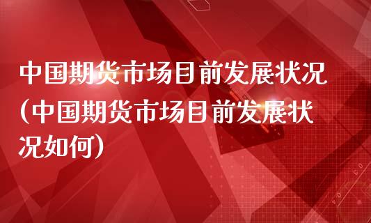 中国期货市场目前发展状况(中国期货市场目前发展状况如何)_https://www.boyangwujin.com_期货直播间_第1张