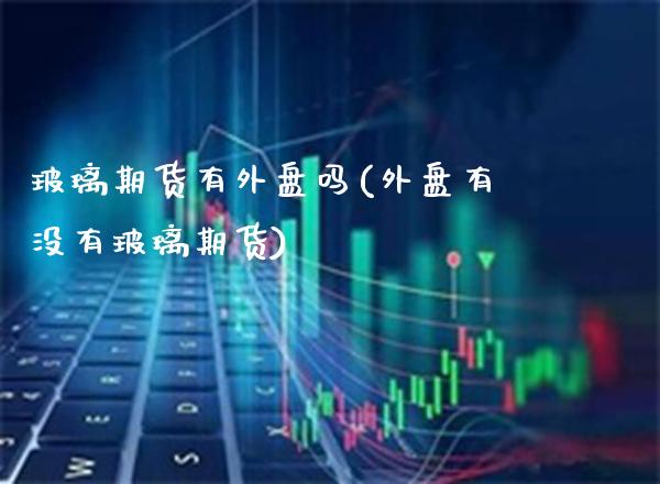 玻璃期货有外盘吗(外盘有没有玻璃期货)