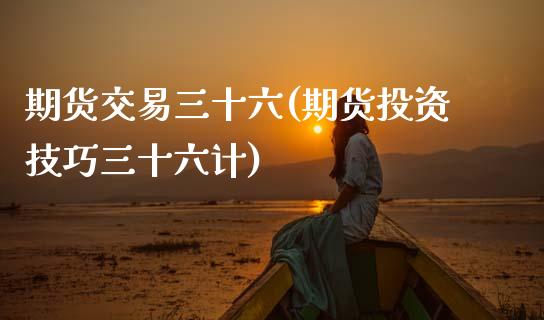 期货交易三十六(期货投资技巧三十六计)