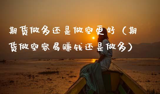 期货做多还是做空更好（期货做空容易赚钱还是做多）_https://www.boyangwujin.com_期货直播间_第1张