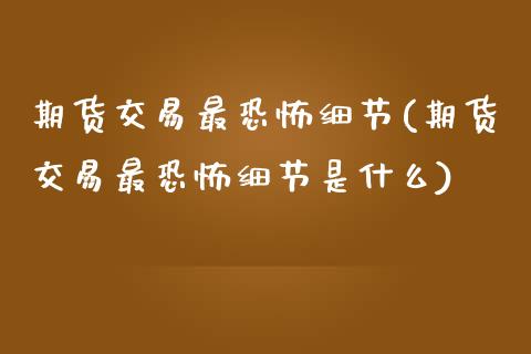 期货交易最恐怖细节(期货交易最恐怖细节是什么)_https://www.boyangwujin.com_期货直播间_第1张