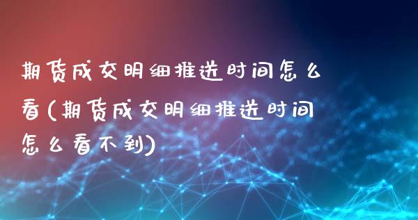 期货成交明细推送时间怎么看(期货成交明细推送时间怎么看不到)_https://www.boyangwujin.com_原油期货_第1张