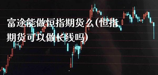 富途能做恒指期货么(恒指期货可以做长线吗)_https://www.boyangwujin.com_原油期货_第1张