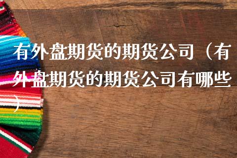 有外盘期货的期货公司（有外盘期货的期货公司有哪些）_https://www.boyangwujin.com_恒生指数_第1张