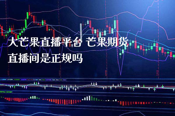 大芒果直播平台 芒果期货直播间是正规吗
