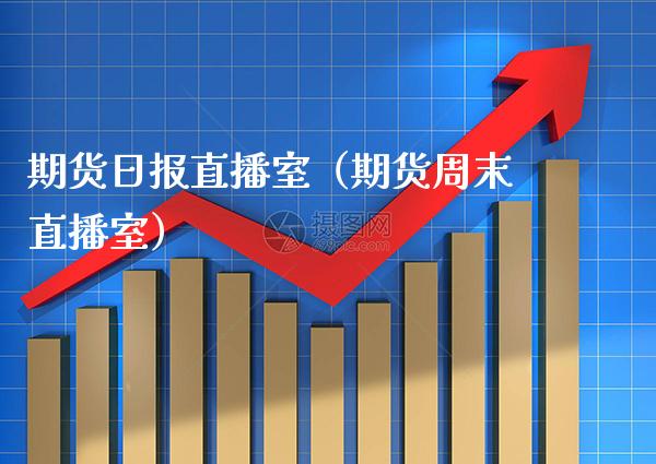 期货日报直播室（期货周末直播室）