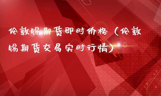 伦敦锡期货即时价格（伦敦锡期货交易实时行情）_https://www.boyangwujin.com_期货直播间_第1张