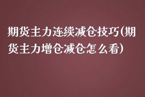 期货主力连续减仓技巧(期货主力增仓减仓怎么看)_https://www.boyangwujin.com_原油期货_第1张