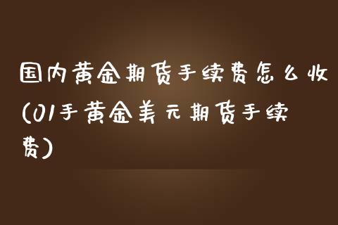 国内黄金期货手续费怎么收(01手黄金美元期货手续费)_https://www.boyangwujin.com_原油直播间_第1张