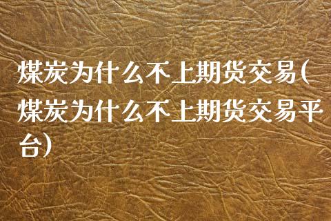 煤炭为什么不上期货交易(煤炭为什么不上期货交易平台)