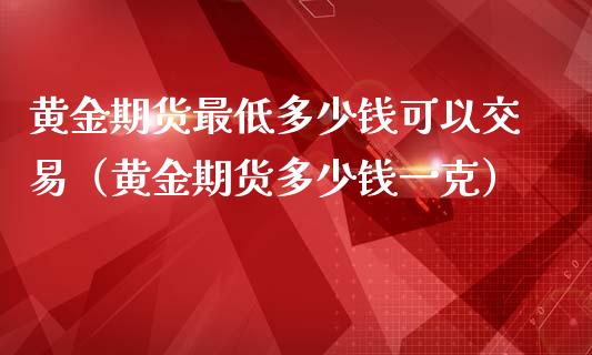 黄金期货最低多少钱可以交易（黄金期货多少钱一克）_https://www.boyangwujin.com_期货直播间_第1张