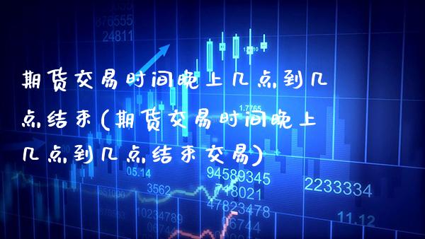 期货交易时间晚上几点到几点结束(期货交易时间晚上几点到几点结束交易)_https://www.boyangwujin.com_白银期货_第1张
