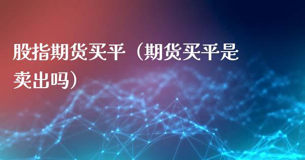 股指期货买平（期货买平是卖出吗）_https://www.boyangwujin.com_黄金期货_第1张