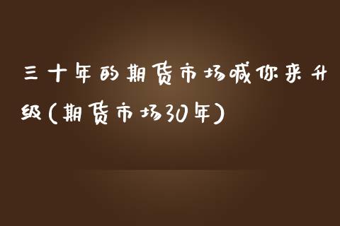 三十年的期货市场喊你来升级(期货市场30年)_https://www.boyangwujin.com_期货直播间_第1张