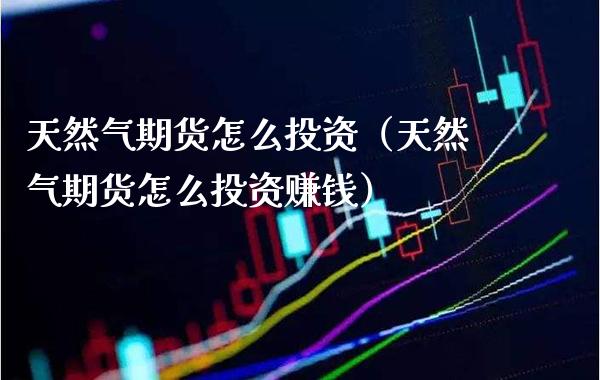 天然气期货怎么投资（天然气期货怎么投资赚钱）_https://www.boyangwujin.com_期货直播间_第1张
