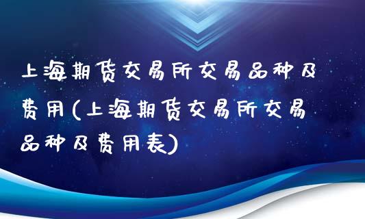 上海期货交易所交易品种及费用(上海期货交易所交易品种及费用表)_https://www.boyangwujin.com_期货直播间_第1张
