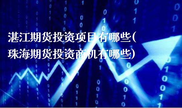 湛江期货投资项目有哪些(珠海期货投资商机有哪些)_https://www.boyangwujin.com_期货科普_第1张